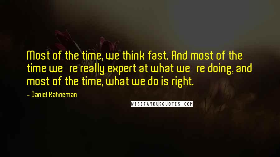 Daniel Kahneman Quotes: Most of the time, we think fast. And most of the time we're really expert at what we're doing, and most of the time, what we do is right.