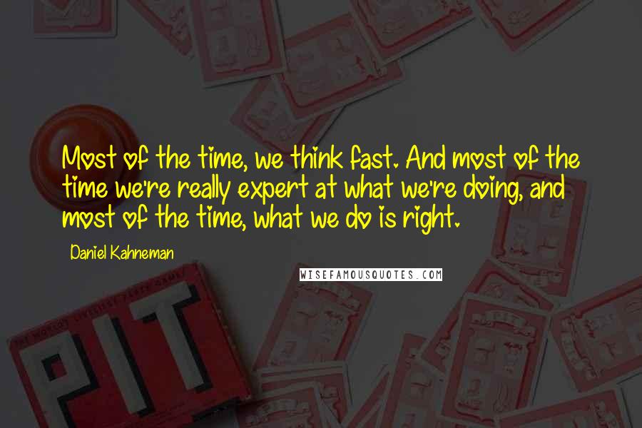 Daniel Kahneman Quotes: Most of the time, we think fast. And most of the time we're really expert at what we're doing, and most of the time, what we do is right.