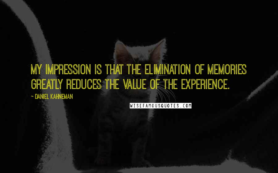 Daniel Kahneman Quotes: My impression is that the elimination of memories greatly reduces the value of the experience.