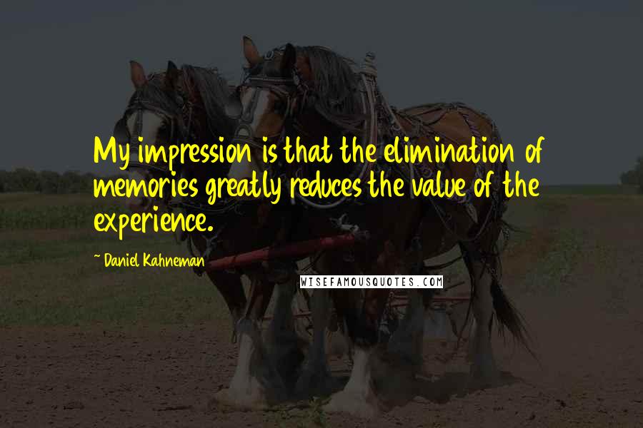 Daniel Kahneman Quotes: My impression is that the elimination of memories greatly reduces the value of the experience.