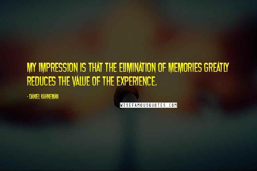 Daniel Kahneman Quotes: My impression is that the elimination of memories greatly reduces the value of the experience.