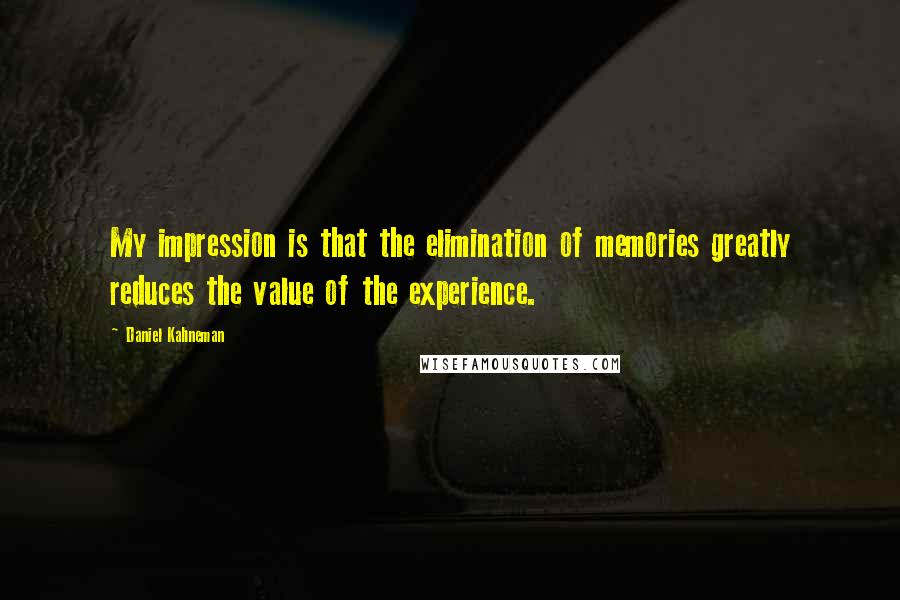 Daniel Kahneman Quotes: My impression is that the elimination of memories greatly reduces the value of the experience.
