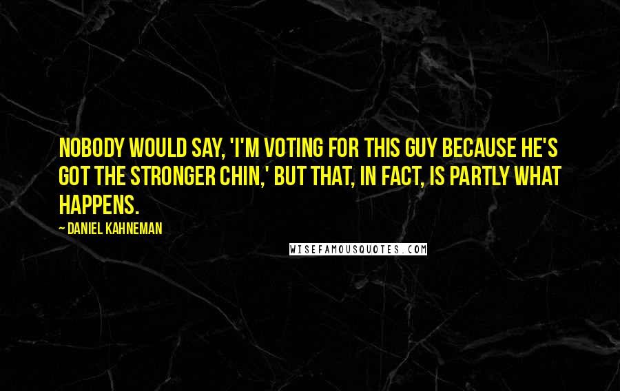 Daniel Kahneman Quotes: Nobody would say, 'I'm voting for this guy because he's got the stronger chin,' but that, in fact, is partly what happens.