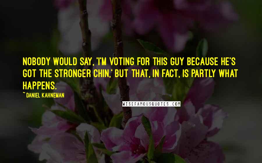 Daniel Kahneman Quotes: Nobody would say, 'I'm voting for this guy because he's got the stronger chin,' but that, in fact, is partly what happens.