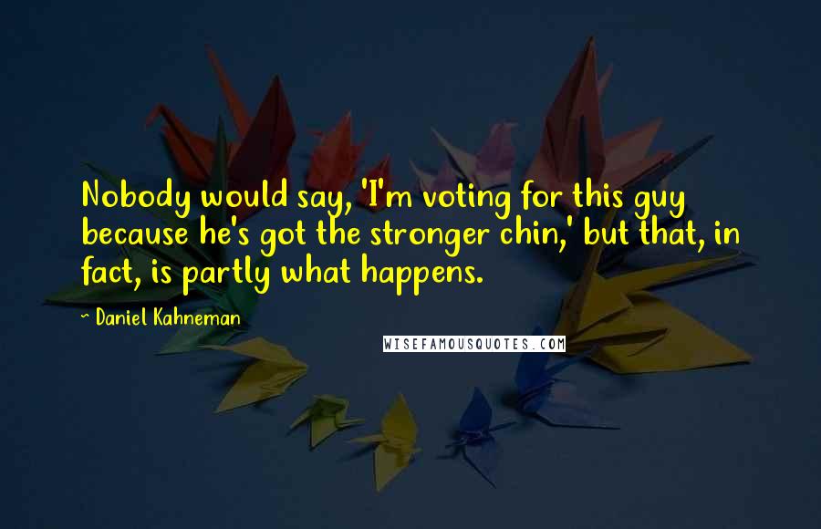 Daniel Kahneman Quotes: Nobody would say, 'I'm voting for this guy because he's got the stronger chin,' but that, in fact, is partly what happens.