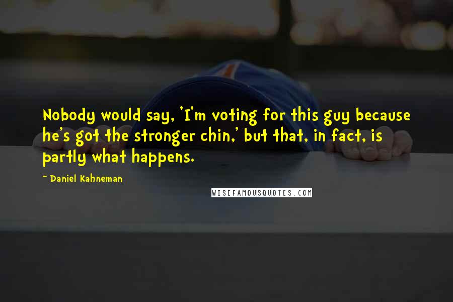 Daniel Kahneman Quotes: Nobody would say, 'I'm voting for this guy because he's got the stronger chin,' but that, in fact, is partly what happens.