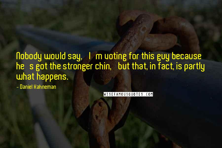 Daniel Kahneman Quotes: Nobody would say, 'I'm voting for this guy because he's got the stronger chin,' but that, in fact, is partly what happens.