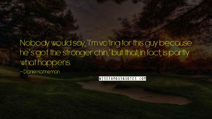 Daniel Kahneman Quotes: Nobody would say, 'I'm voting for this guy because he's got the stronger chin,' but that, in fact, is partly what happens.