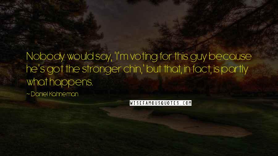 Daniel Kahneman Quotes: Nobody would say, 'I'm voting for this guy because he's got the stronger chin,' but that, in fact, is partly what happens.