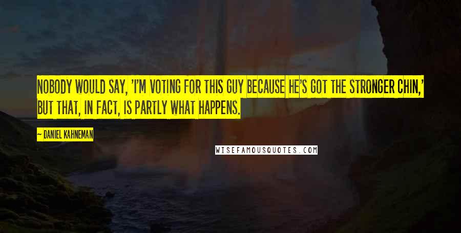 Daniel Kahneman Quotes: Nobody would say, 'I'm voting for this guy because he's got the stronger chin,' but that, in fact, is partly what happens.