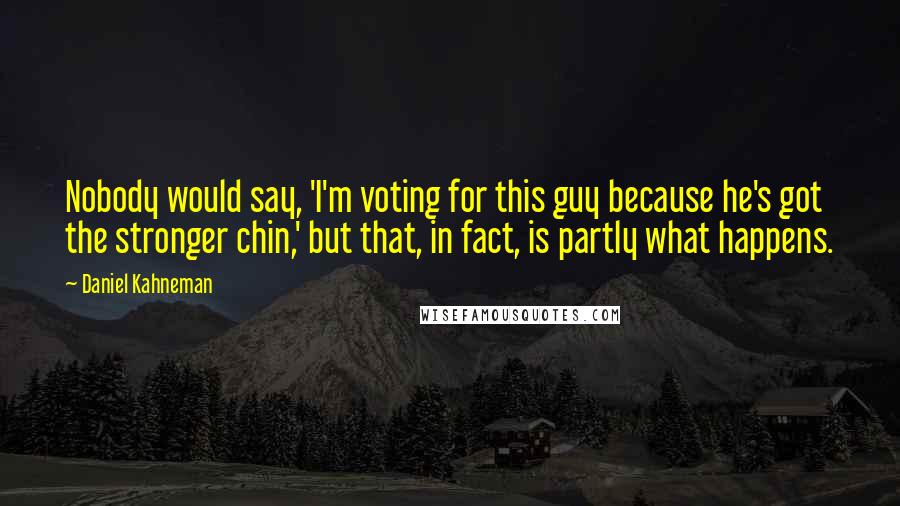 Daniel Kahneman Quotes: Nobody would say, 'I'm voting for this guy because he's got the stronger chin,' but that, in fact, is partly what happens.