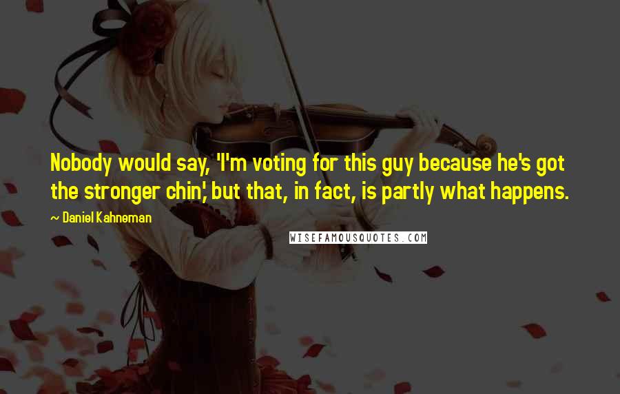 Daniel Kahneman Quotes: Nobody would say, 'I'm voting for this guy because he's got the stronger chin,' but that, in fact, is partly what happens.