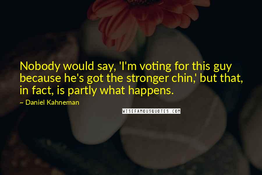 Daniel Kahneman Quotes: Nobody would say, 'I'm voting for this guy because he's got the stronger chin,' but that, in fact, is partly what happens.