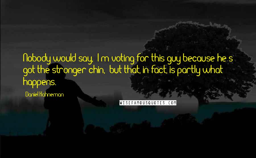 Daniel Kahneman Quotes: Nobody would say, 'I'm voting for this guy because he's got the stronger chin,' but that, in fact, is partly what happens.