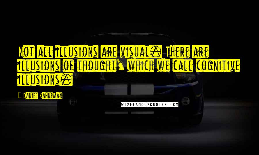 Daniel Kahneman Quotes: Not all illusions are visual. There are illusions of thought, which we call cognitive illusions.