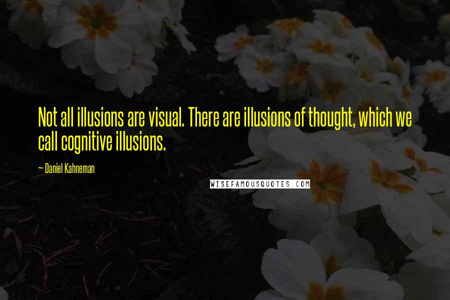 Daniel Kahneman Quotes: Not all illusions are visual. There are illusions of thought, which we call cognitive illusions.