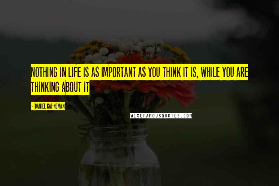 Daniel Kahneman Quotes: Nothing in life is as important as you think it is, while you are thinking about it