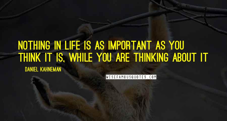 Daniel Kahneman Quotes: Nothing in life is as important as you think it is, while you are thinking about it