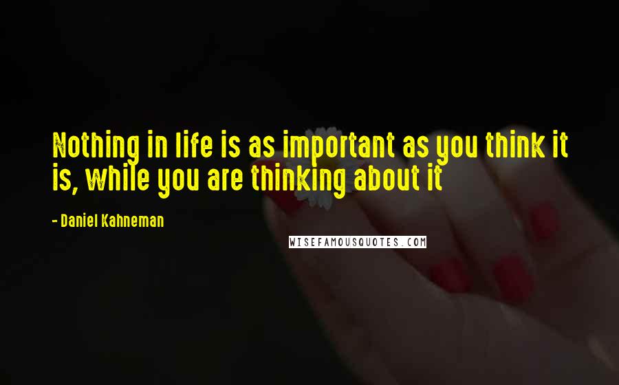 Daniel Kahneman Quotes: Nothing in life is as important as you think it is, while you are thinking about it