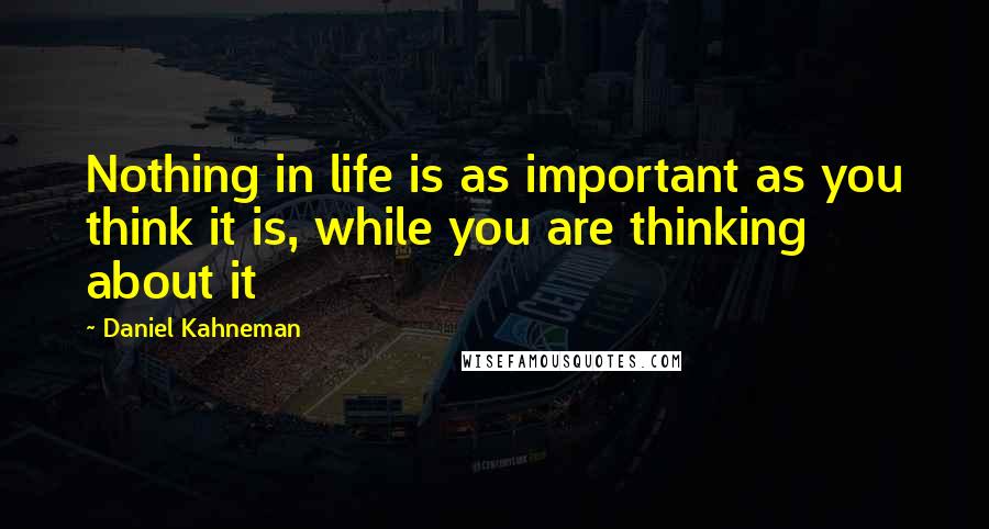 Daniel Kahneman Quotes: Nothing in life is as important as you think it is, while you are thinking about it