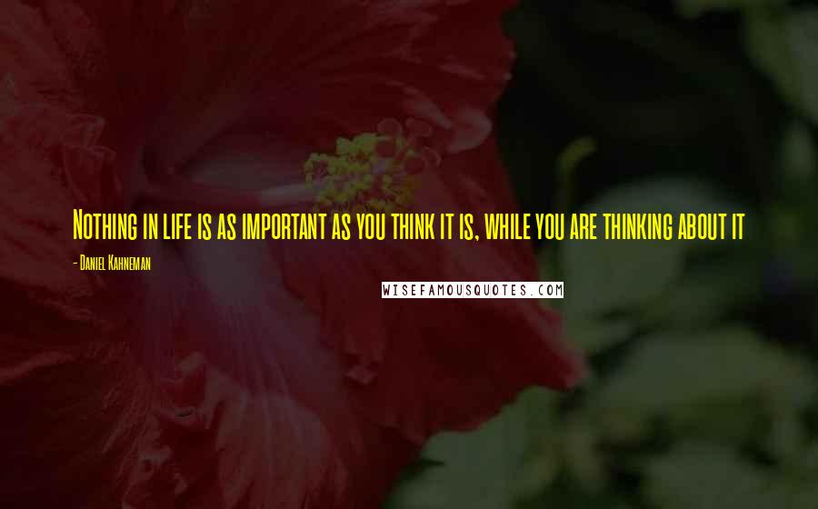 Daniel Kahneman Quotes: Nothing in life is as important as you think it is, while you are thinking about it