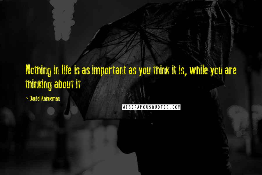 Daniel Kahneman Quotes: Nothing in life is as important as you think it is, while you are thinking about it