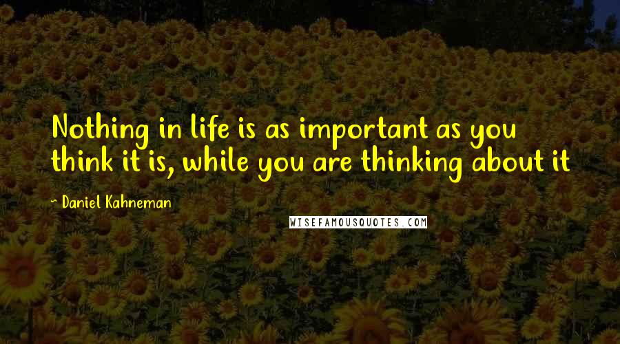 Daniel Kahneman Quotes: Nothing in life is as important as you think it is, while you are thinking about it