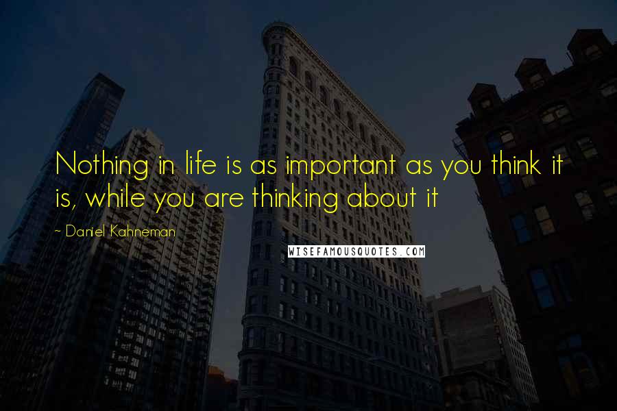 Daniel Kahneman Quotes: Nothing in life is as important as you think it is, while you are thinking about it