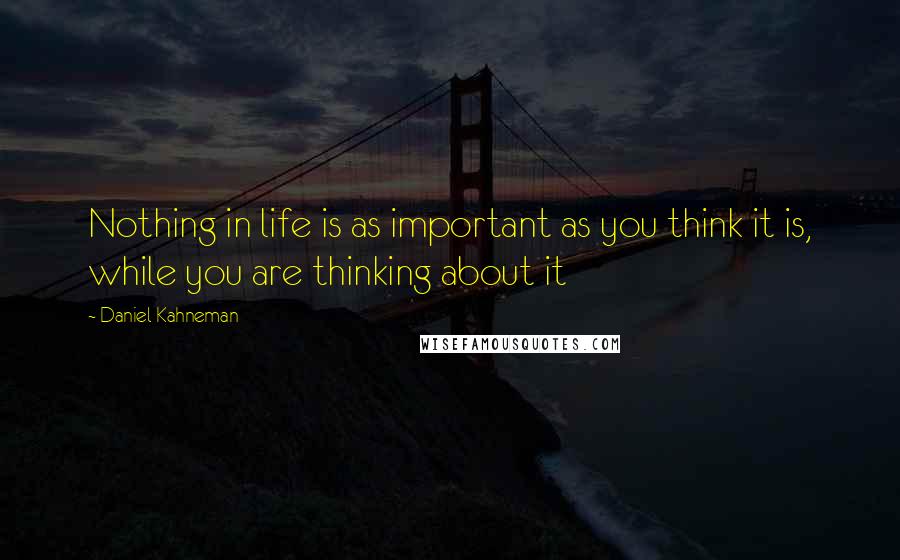 Daniel Kahneman Quotes: Nothing in life is as important as you think it is, while you are thinking about it