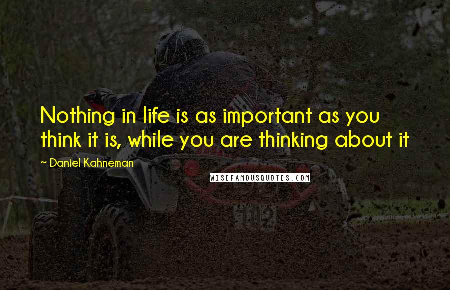 Daniel Kahneman Quotes: Nothing in life is as important as you think it is, while you are thinking about it