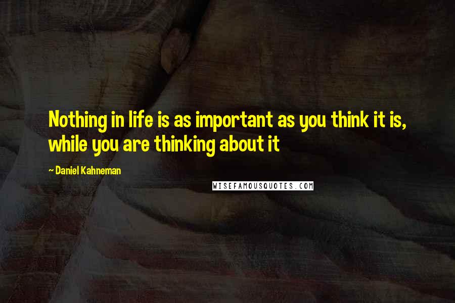 Daniel Kahneman Quotes: Nothing in life is as important as you think it is, while you are thinking about it