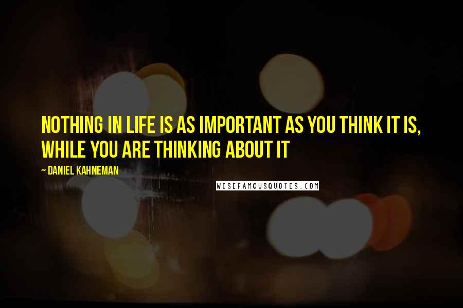 Daniel Kahneman Quotes: Nothing in life is as important as you think it is, while you are thinking about it