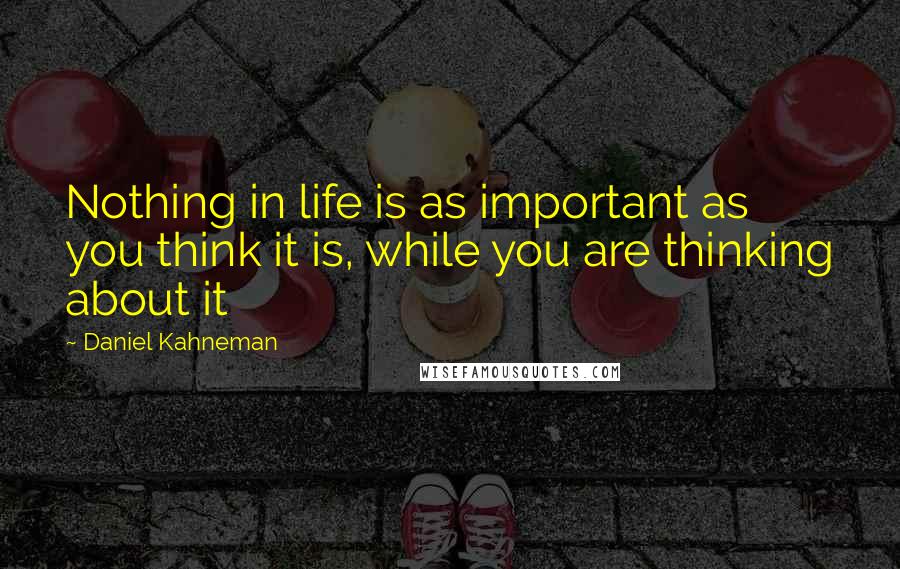 Daniel Kahneman Quotes: Nothing in life is as important as you think it is, while you are thinking about it