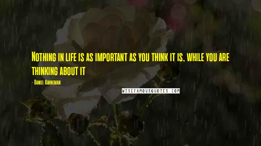 Daniel Kahneman Quotes: Nothing in life is as important as you think it is, while you are thinking about it