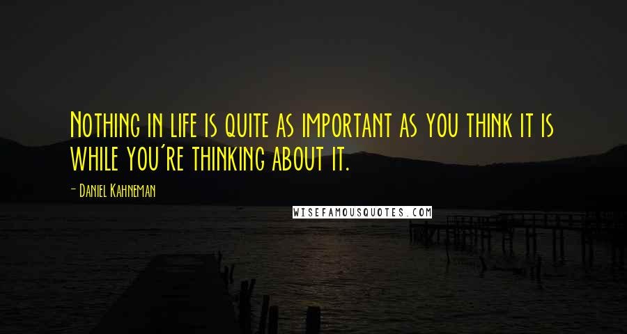 Daniel Kahneman Quotes: Nothing in life is quite as important as you think it is while you're thinking about it.