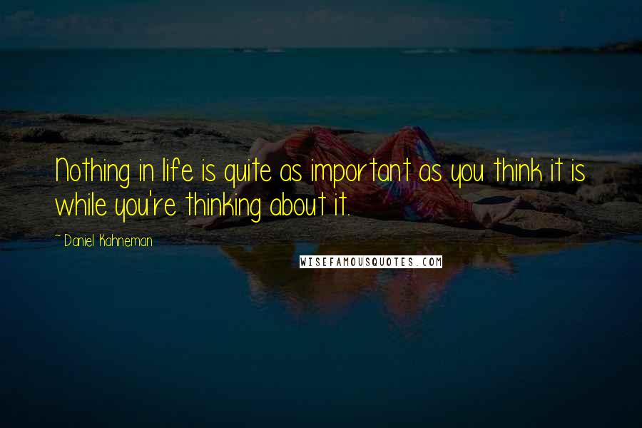 Daniel Kahneman Quotes: Nothing in life is quite as important as you think it is while you're thinking about it.