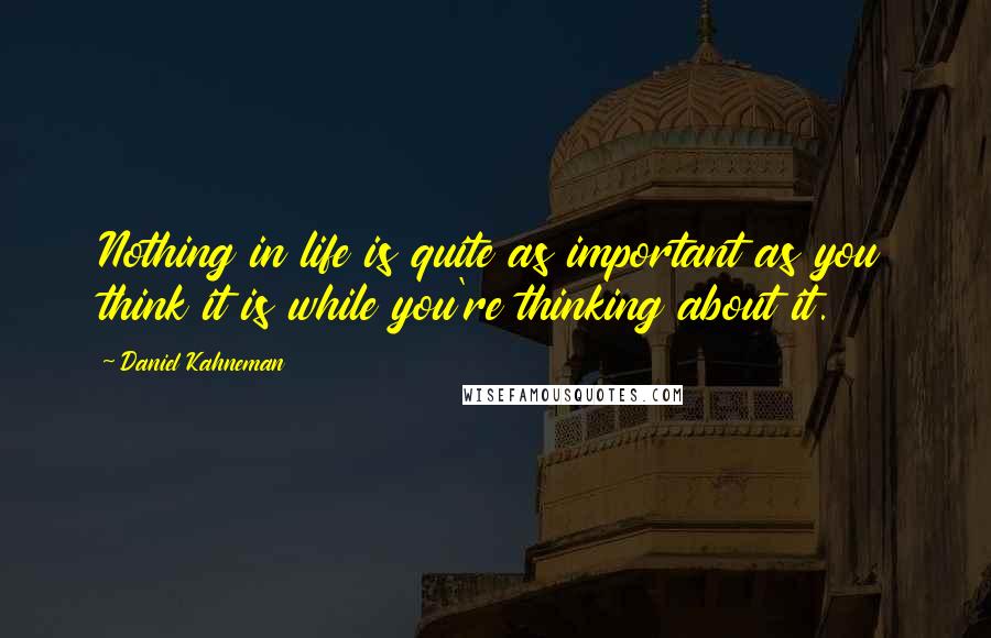 Daniel Kahneman Quotes: Nothing in life is quite as important as you think it is while you're thinking about it.