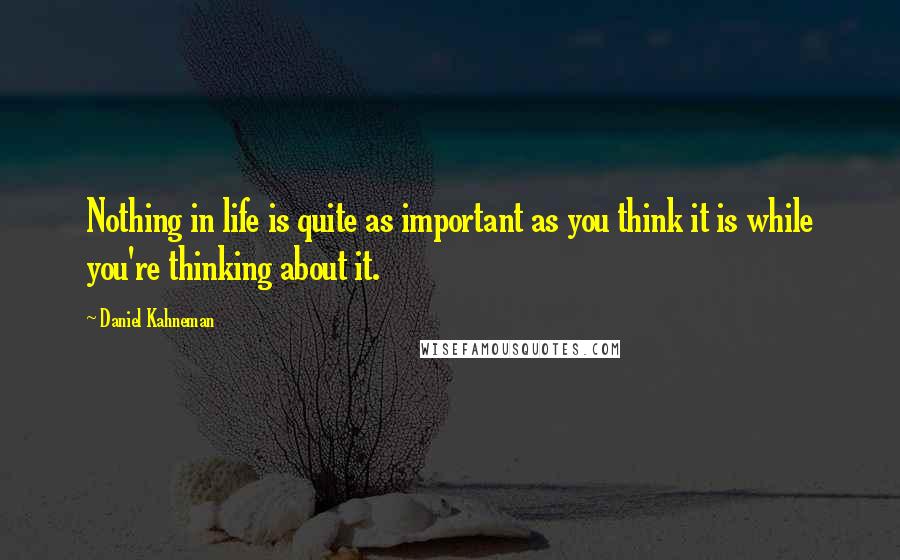 Daniel Kahneman Quotes: Nothing in life is quite as important as you think it is while you're thinking about it.