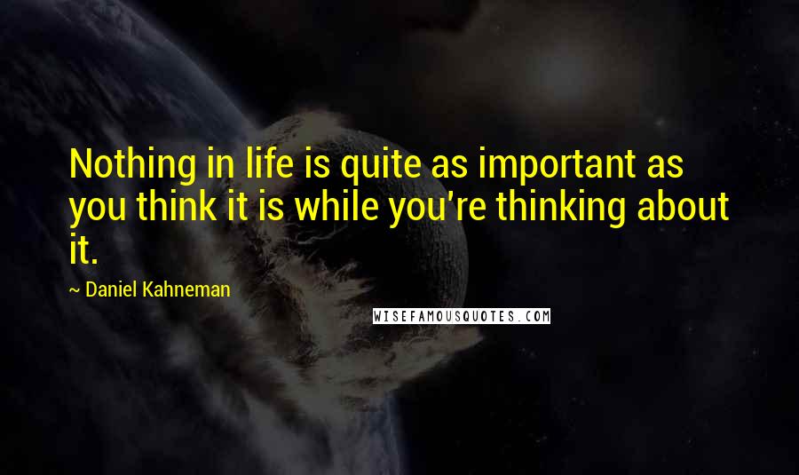 Daniel Kahneman Quotes: Nothing in life is quite as important as you think it is while you're thinking about it.