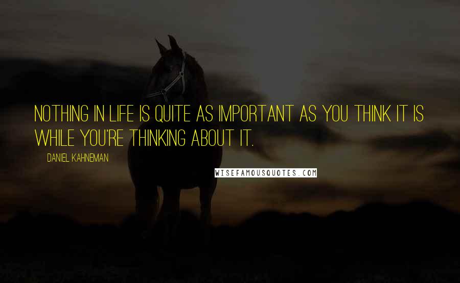 Daniel Kahneman Quotes: Nothing in life is quite as important as you think it is while you're thinking about it.