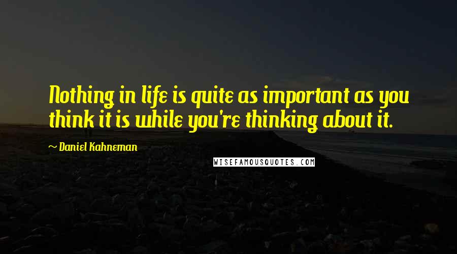 Daniel Kahneman Quotes: Nothing in life is quite as important as you think it is while you're thinking about it.