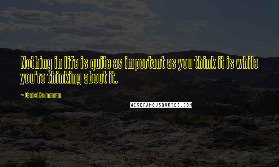 Daniel Kahneman Quotes: Nothing in life is quite as important as you think it is while you're thinking about it.