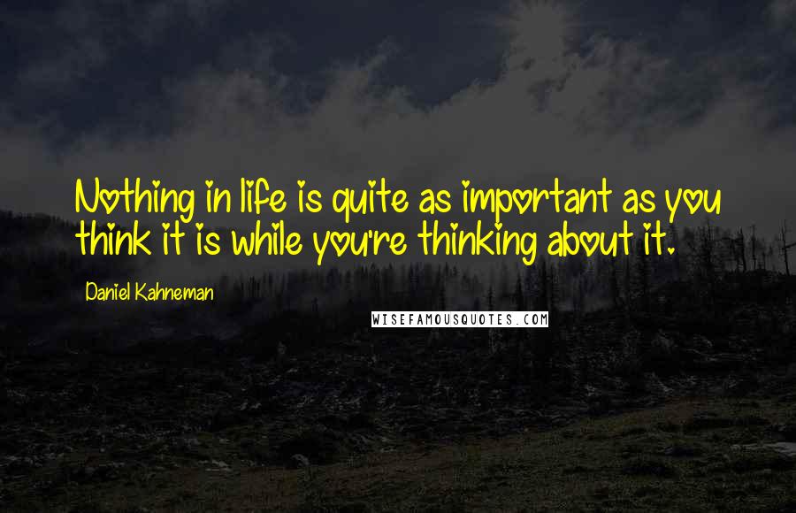 Daniel Kahneman Quotes: Nothing in life is quite as important as you think it is while you're thinking about it.