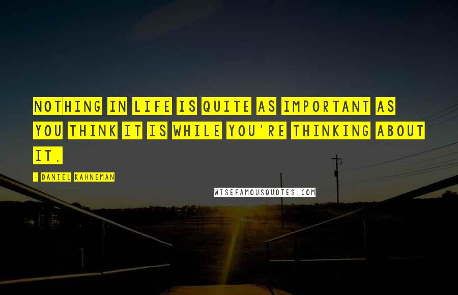 Daniel Kahneman Quotes: Nothing in life is quite as important as you think it is while you're thinking about it.