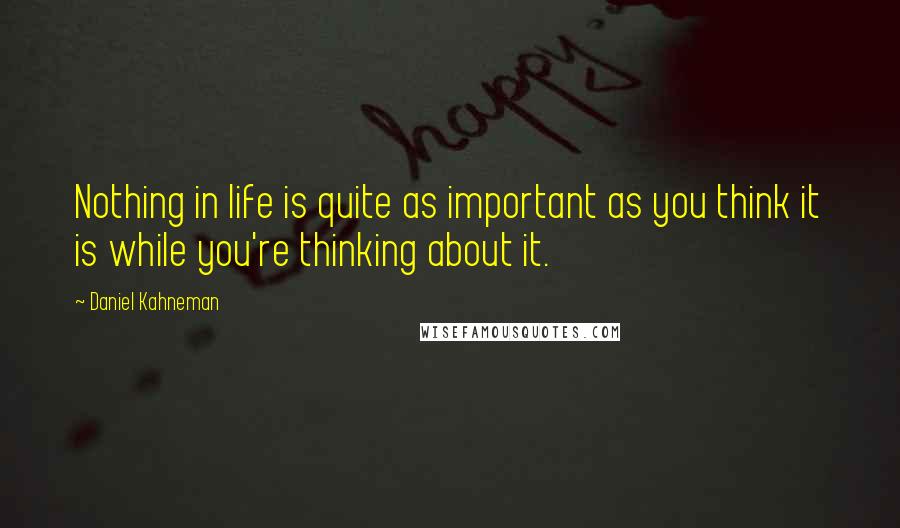 Daniel Kahneman Quotes: Nothing in life is quite as important as you think it is while you're thinking about it.