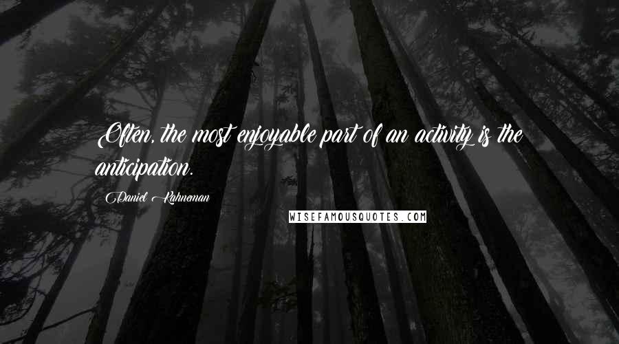 Daniel Kahneman Quotes: Often, the most enjoyable part of an activity is the anticipation.