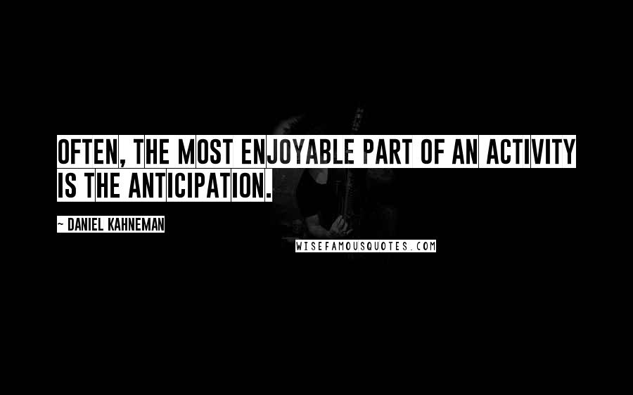 Daniel Kahneman Quotes: Often, the most enjoyable part of an activity is the anticipation.