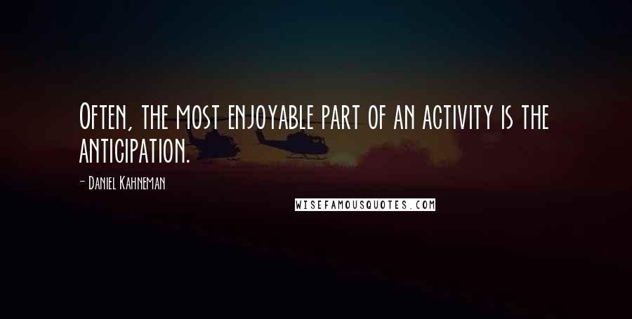 Daniel Kahneman Quotes: Often, the most enjoyable part of an activity is the anticipation.