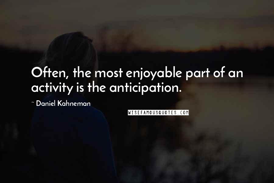 Daniel Kahneman Quotes: Often, the most enjoyable part of an activity is the anticipation.