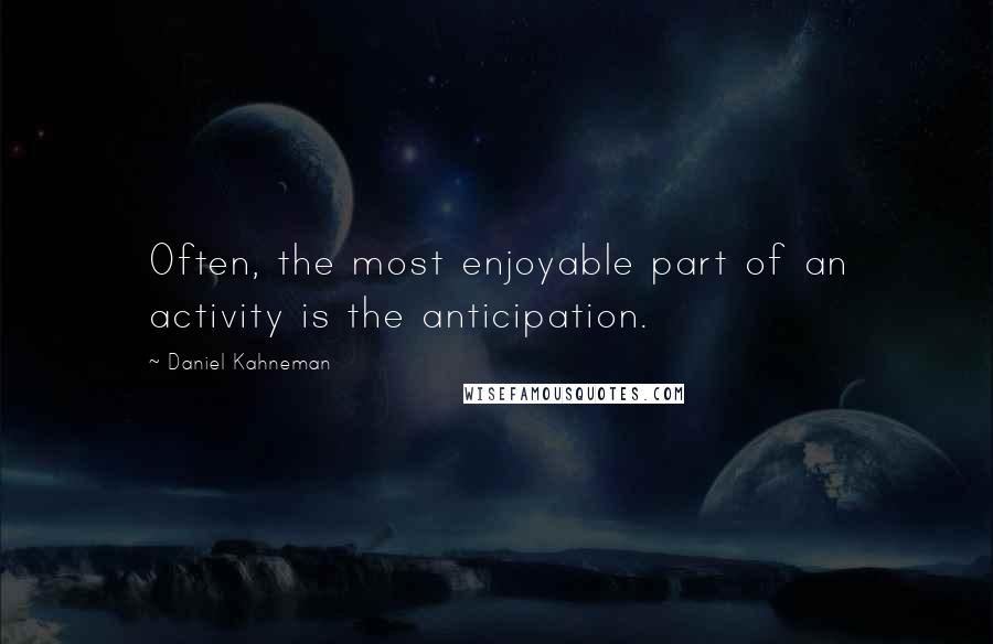 Daniel Kahneman Quotes: Often, the most enjoyable part of an activity is the anticipation.